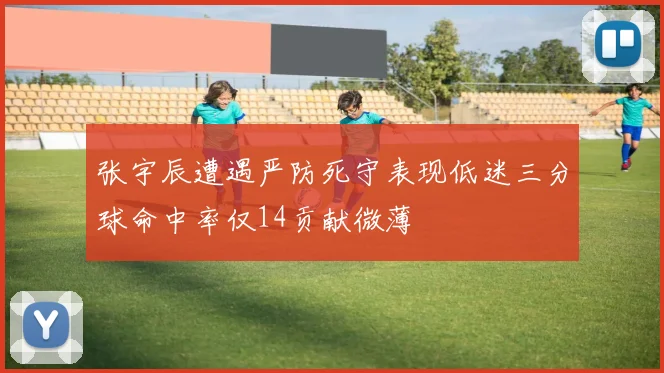 张宇辰遭遇严防死守表现低迷三分球命中率仅14贡献微薄