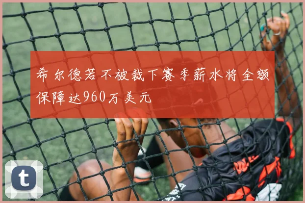 希尔德若不被裁下赛季薪水将全额保障达960万美元