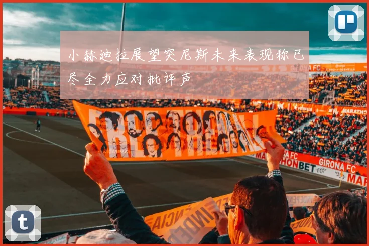 小赫迪拉展望突尼斯未来表现称已尽全力应对批评声