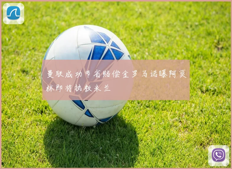 曼联成功节省赔偿金罗马诺曝阿莫林即将执教米兰