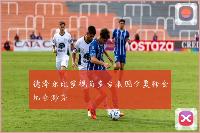 德泽尔比重视乌多吉表现今夏转会机会渺茫