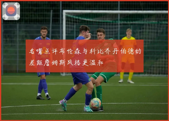 名嘴点评布伦森与科比乔丹伯德的差距詹姆斯风格更温和