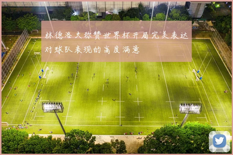 林德洛夫称赞世界杯开局完美表达对球队表现的高度满意