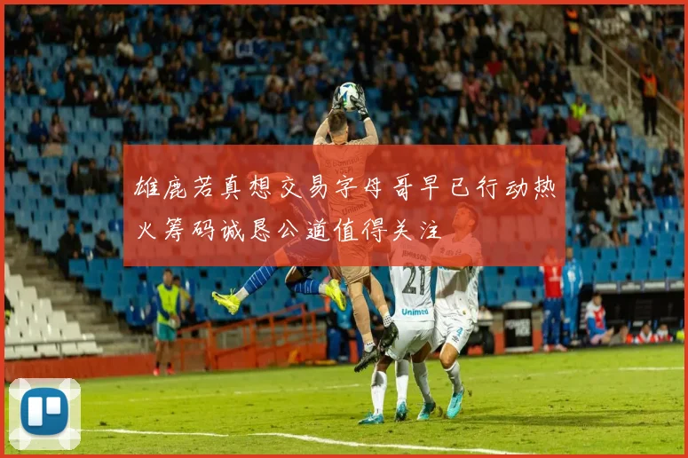 雄鹿若真想交易字母哥早已行动热火筹码诚恳公道值得关注