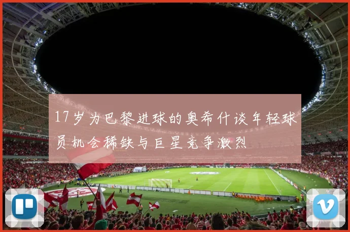 17岁为巴黎进球的奥希什谈年轻球员机会稀缺与巨星竞争激烈