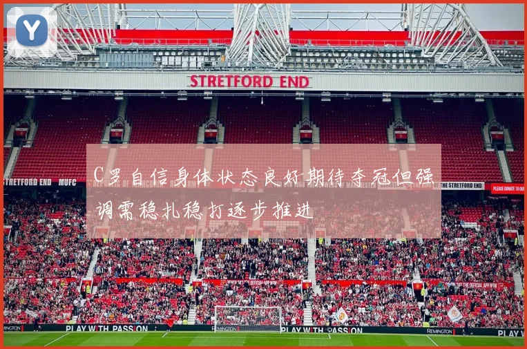 C罗自信身体状态良好期待夺冠但强调需稳扎稳打逐步推进