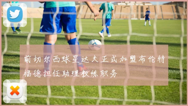 前切尔西球星达夫正式加盟布伦特福德担任助理教练职务