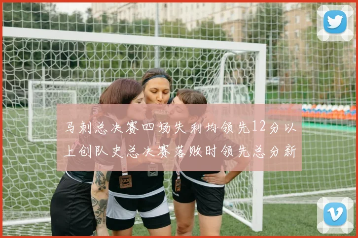 马刺总决赛四场失利均领先12分以上创队史总决赛落败时领先总分新纪录